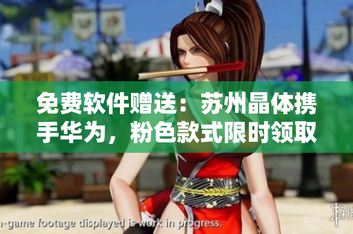 免费软件赠送：苏州晶体携手华为，粉色款式限时领取！