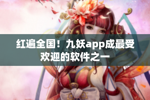 红遍全国！九妖app成最受欢迎的软件之一