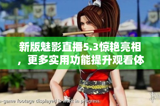 新版魅影直播5.3惊艳亮相，更多实用功能提升观看体验