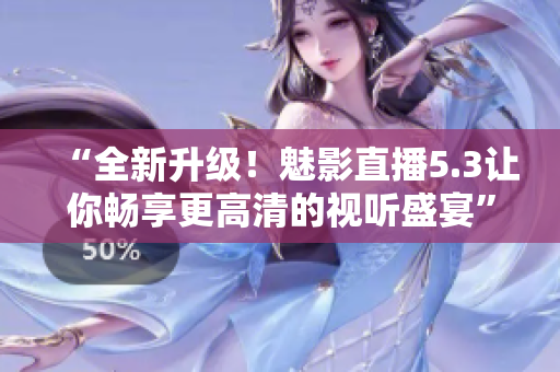 “全新升级！魅影直播5.3让你畅享更高清的视听盛宴”