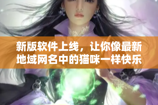 新版软件上线，让你像最新地域网名中的猫咪一样快乐