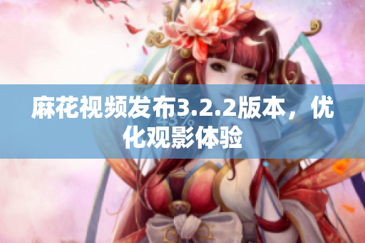 麻花视频发布3.2.2版本，优化观影体验