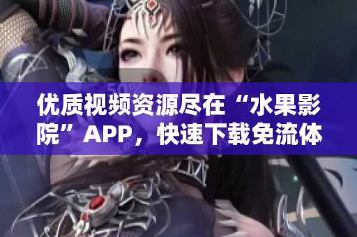 优质视频资源尽在“水果影院”APP，快速下载免流体验！