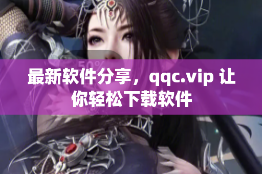 最新软件分享，qqc.vip 让你轻松下载软件