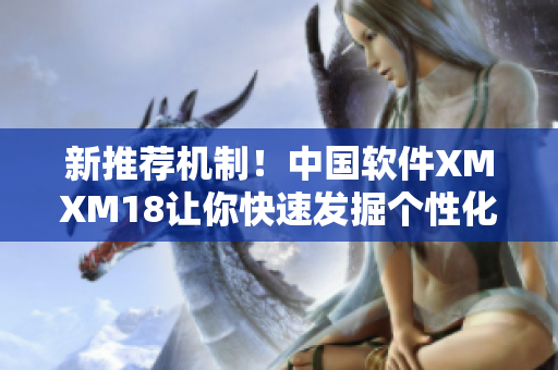 新推荐机制！中国软件XMXM18让你快速发掘个性化推荐内容