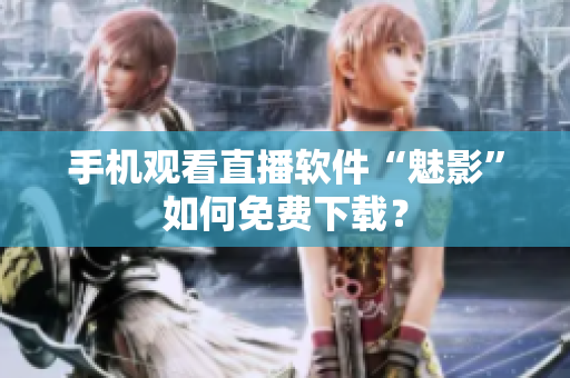 手机观看直播软件“魅影”如何免费下载？