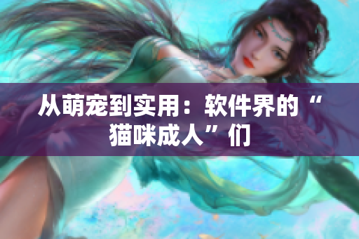 从萌宠到实用：软件界的“猫咪成人”们