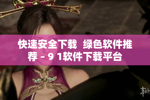 快速安全下载  绿色软件推荐 – 9 1软件下载平台