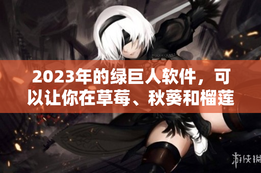 2023年的绿巨人软件，可以让你在草莓、秋葵和榴莲之间自由切换！