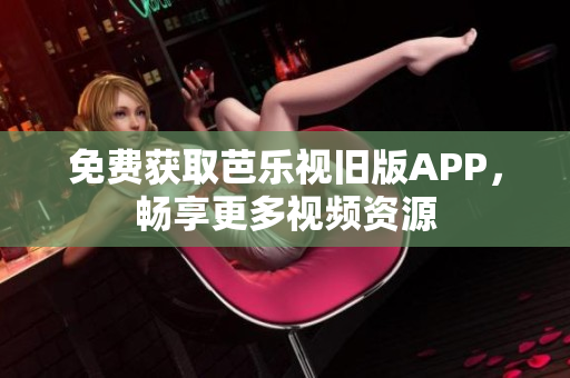 免费获取芭乐视旧版APP，畅享更多视频资源