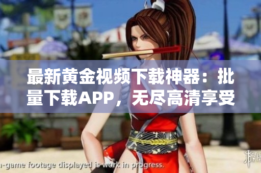 最新黄金视频下载神器：批量下载APP，无尽高清享受