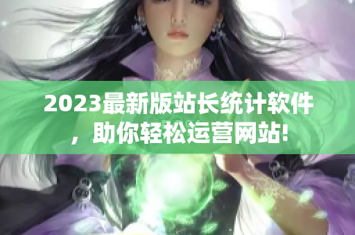 2023最新版站长统计软件，助你轻松运营网站!