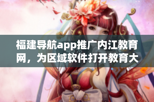 福建导航app推广内江教育网，为区域软件打开教育大门