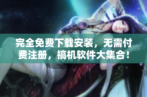 完全免费下载安装，无需付费注册，搞机软件大集合！