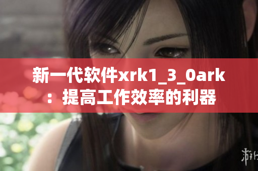新一代软件xrk1_3_0ark：提高工作效率的利器