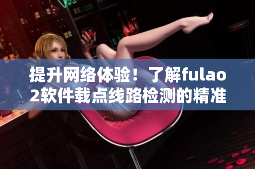 提升网络体验！了解fulao2软件载点线路检测的精准度