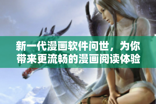 新一代漫画软件问世，为你带来更流畅的漫画阅读体验