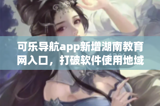 可乐导航app新增湖南教育网入口，打破软件使用地域限制
