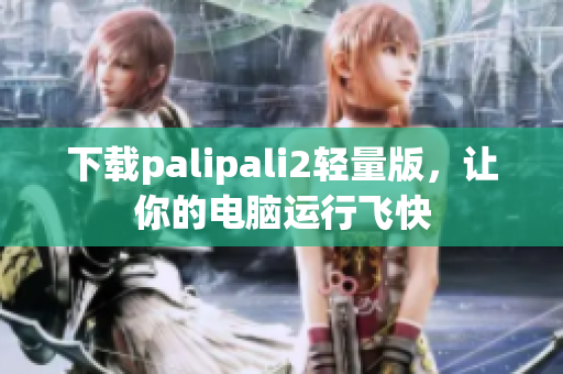 下载palipali2轻量版，让你的电脑运行飞快