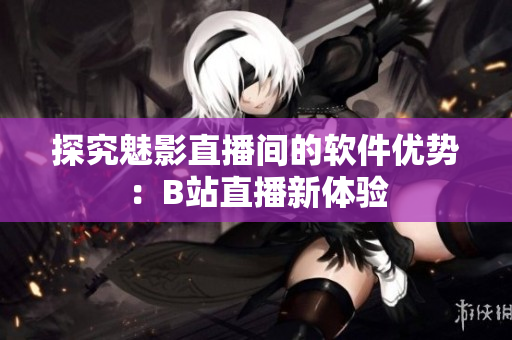 探究魅影直播间的软件优势：B站直播新体验