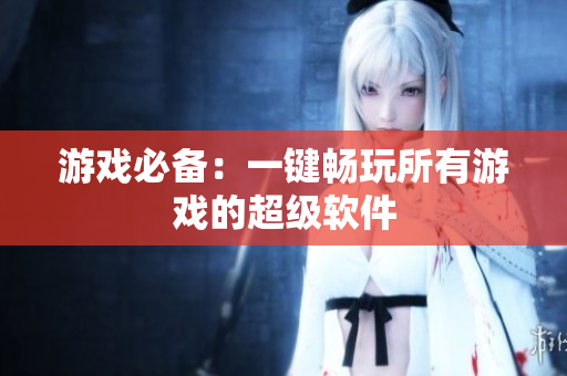游戏必备：一键畅玩所有游戏的超级软件