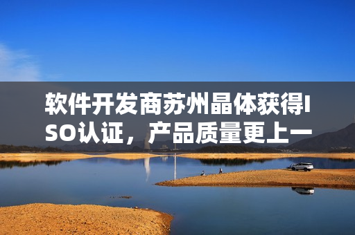软件开发商苏州晶体获得ISO认证，产品质量更上一层楼