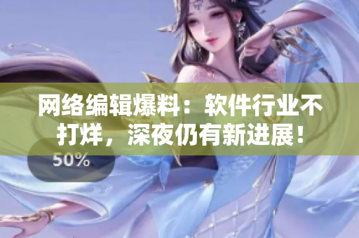网络编辑爆料：软件行业不打烊，深夜仍有新进展！