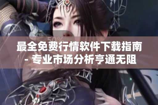 最全免费行情软件下载指南 - 专业市场分析亨通无阻