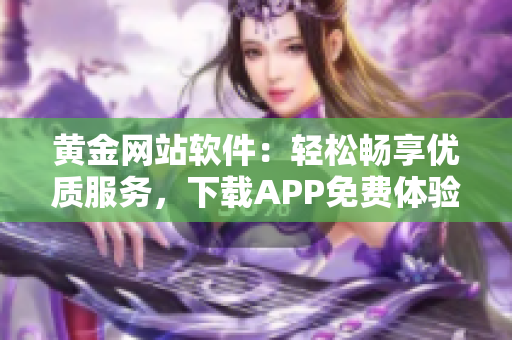黄金网站软件：轻松畅享优质服务，下载APP免费体验