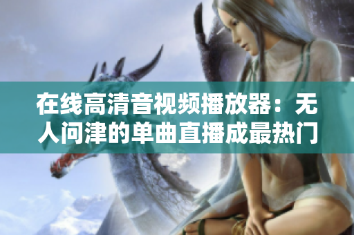 在线高清音视频播放器：无人问津的单曲直播成最热门软件