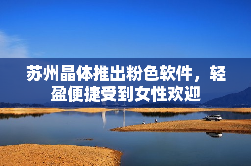 苏州晶体推出粉色软件，轻盈便捷受到女性欢迎