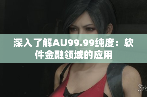 深入了解AU99.99纯度：软件金融领域的应用