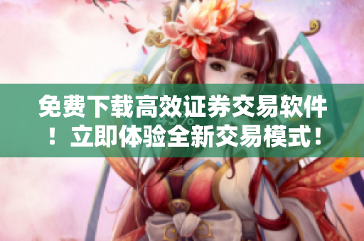 免费下载高效证券交易软件！立即体验全新交易模式！