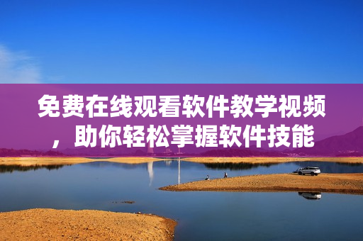 免费在线观看软件教学视频，助你轻松掌握软件技能