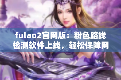 fulao2官网版：粉色路线检测软件上线，轻松保障网络安全