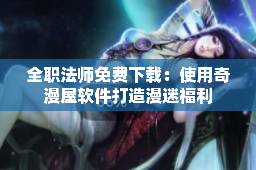 全职法师免费下载：使用奇漫屋软件打造漫迷福利