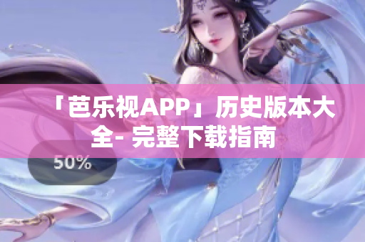 「芭乐视APP」历史版本大全- 完整下载指南