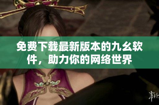 免费下载最新版本的九幺软件，助力你的网络世界