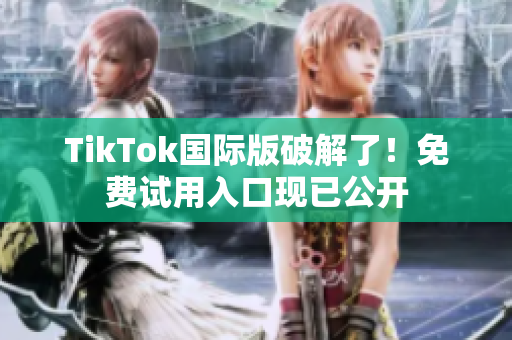 TikTok国际版破解了！免费试用入口现已公开