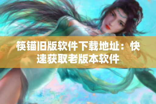 筷锚旧版软件下载地址：快速获取老版本软件