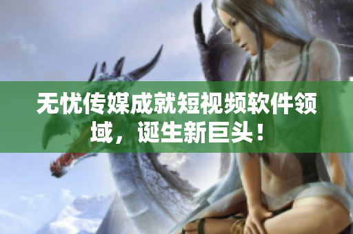 无忧传媒成就短视频软件领域，诞生新巨头！