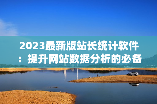 2023最新版站长统计软件：提升网站数据分析的必备工具！