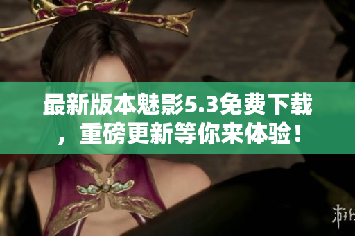 最新版本魅影5.3免费下载，重磅更新等你来体验！