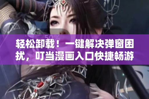 轻松卸载！一键解决弹窗困扰，叮当漫画入口快捷畅游