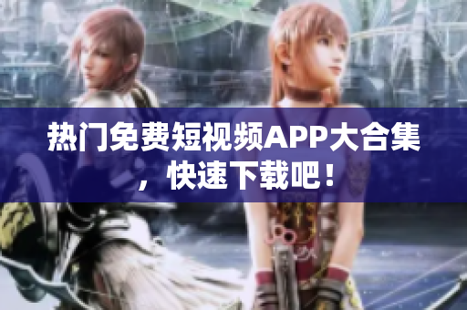 热门免费短视频APP大合集，快速下载吧！