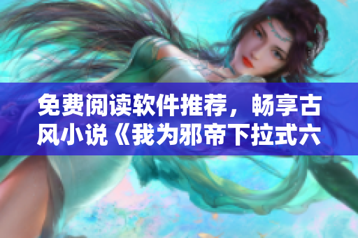 免费阅读软件推荐，畅享古风小说《我为邪帝下拉式六》