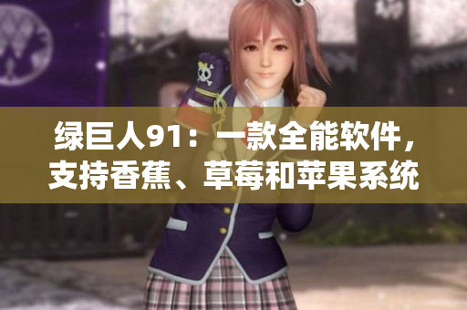 绿巨人91：一款全能软件，支持香蕉、草莓和苹果系统