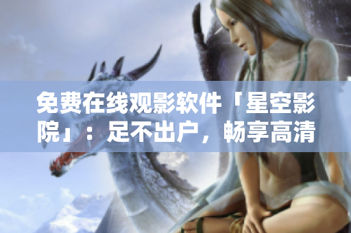 免费在线观影软件「星空影院」：足不出户，畅享高清！