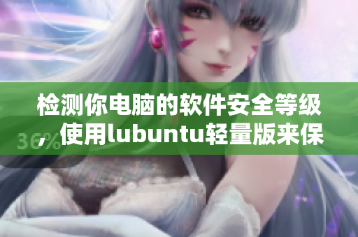 检测你电脑的软件安全等级，使用lubuntu轻量版来保护你的隐私和安全