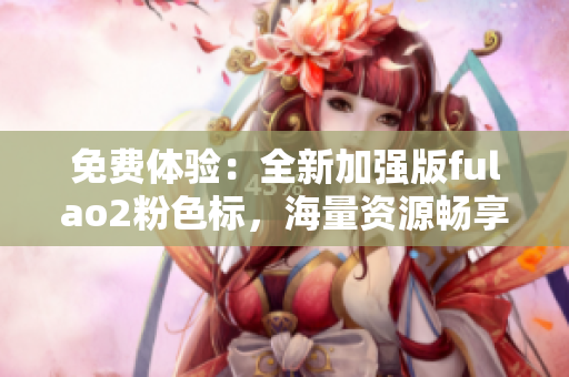 免费体验：全新加强版fulao2粉色标，海量资源畅享无限
